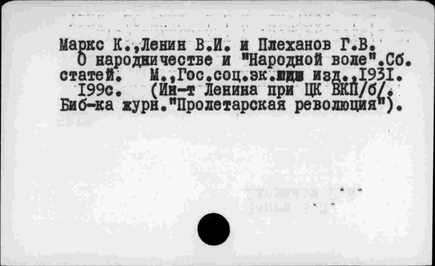 ﻿Маркс К.,Ленин В.И. и Плеханов Г.В.
о народничестве и "Народной воле".Сб статей» М.,Гос.соц.эк.ид1 изд.,1931.
199с. (Ин-т Ленина при ЦК ВКЙ/бЛ Биб-ка журн."Пролетарская революция").